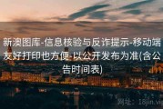 新澳图库-信息核验与反诈提示-移动端友好打印也方便-以公开发布为准(含公告时间表)