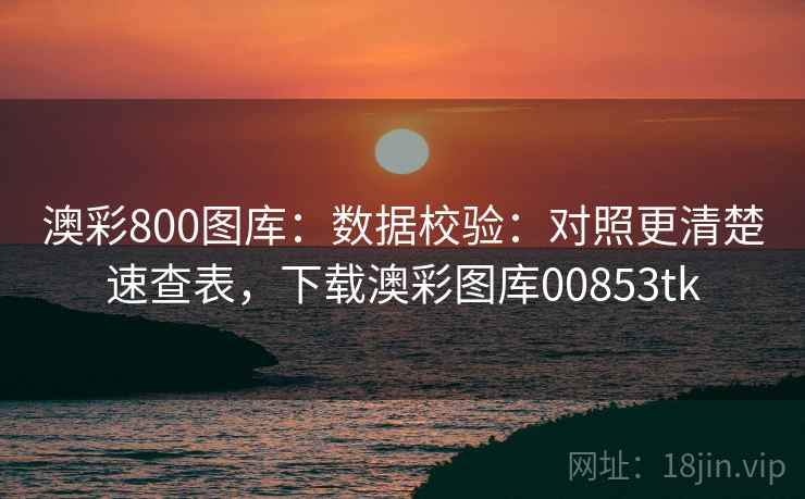 澳彩800图库:数据校验:对照更清楚速查表,下载澳彩图库00853tk 澳彩800图库:数据校验:对照更清楚速查表,下载澳彩图库00853tk