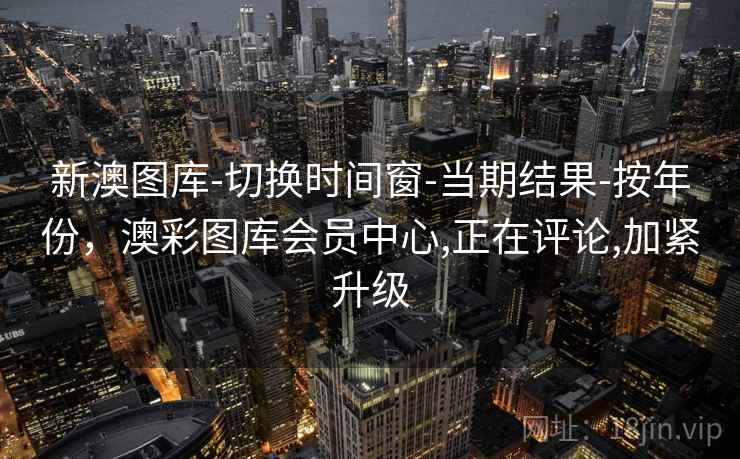 新澳图库-切换时间窗-当期结果-按年份,澳彩图库会员中心,正在评论,加紧升级 新澳图库-切换时间窗-当期结果-按年份,澳彩图库会员中心,正在评论,加紧升级