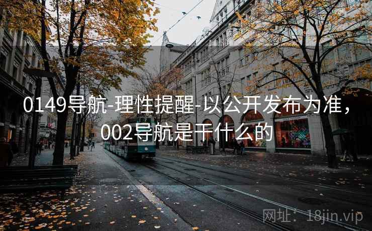 0149导航-理性提醒-以公开发布为准,002导航是干什么的 0149导航-理性提醒-以公开发布为准,002导航是干什么的