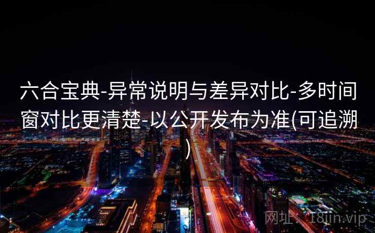 六合宝典-异常说明与差异对比-多时间窗对比更清楚-以公开发布为准(可追溯) 六合宝典-异常说明与差异对比-多时间窗对比更清楚-以公开发布为准(可追溯)