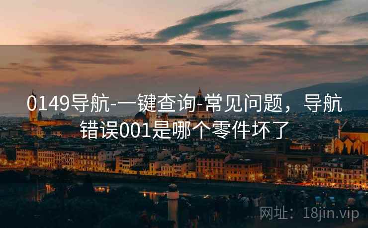 0149导航-一键查询-常见问题，导航错误001是哪个零件坏了