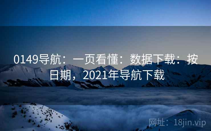 0149导航：一页看懂：数据下载：按日期，2021年导航下载