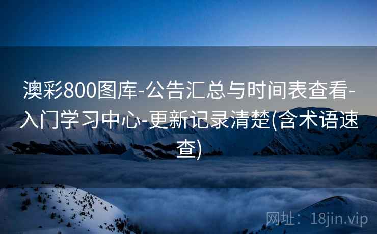 澳彩800图库-公告汇总与时间表查看-入门学习中心-更新记录清楚(含术语速查)