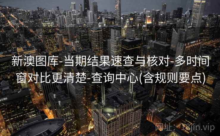 新澳图库-当期结果速查与核对-多时间窗对比更清楚-查询中心(含规则要点)