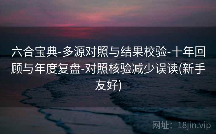 六合宝典-多源对照与结果校验-十年回顾与年度复盘-对照核验减少误读(新手友好)