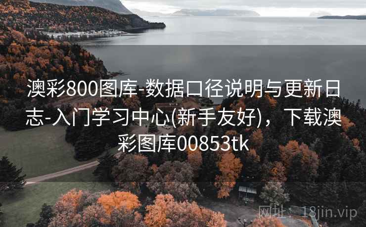 澳彩800图库-数据口径说明与更新日志-入门学习中心(新手友好)，下载澳彩图库00853tk