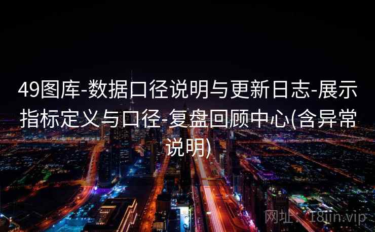49图库-数据口径说明与更新日志-展示指标定义与口径-复盘回顾中心(含异常说明)