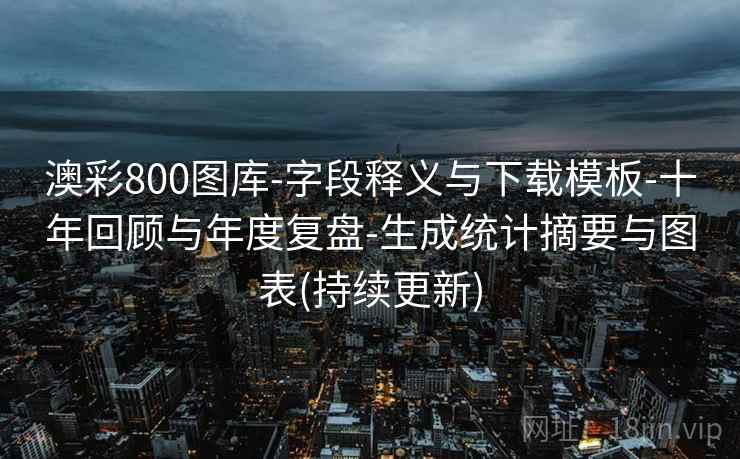 澳彩800图库-字段释义与下载模板-十年回顾与年度复盘-生成统计摘要与图表(持续更新)