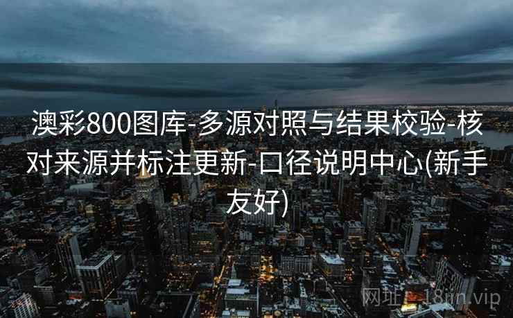 澳彩800图库-多源对照与结果校验-核对来源并标注更新-口径说明中心(新手友好)